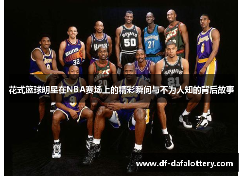 花式篮球明星在NBA赛场上的精彩瞬间与不为人知的背后故事